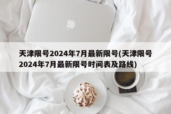 天津限号2024年7月最新限号(天津限号2024年7月最新限号时间表及路线)