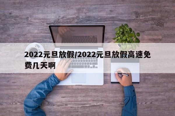 2022元旦放假/2022元旦放假高速免费几天啊