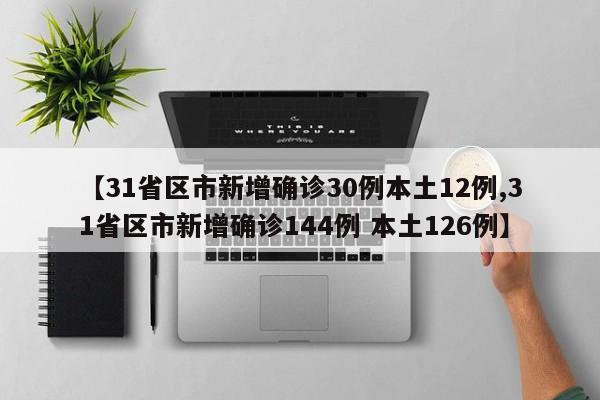 【31省区市新增确诊30例本土12例,31省区市新增确诊144例 本土126例】