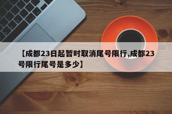 【成都23日起暂时取消尾号限行,成都23号限行尾号是多少】