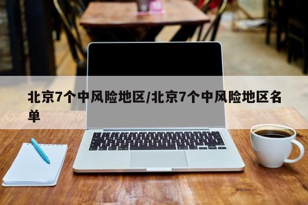 北京7个中风险地区/北京7个中风险地区名单