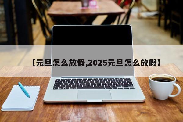 【元旦怎么放假,2025元旦怎么放假】