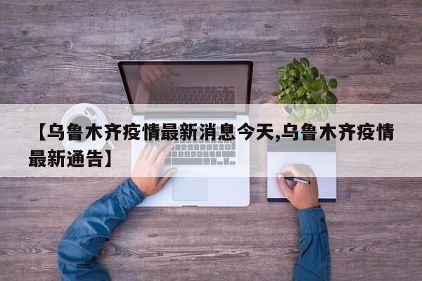 【乌鲁木齐疫情最新消息今天,乌鲁木齐疫情最新通告】