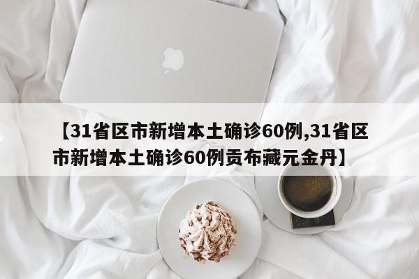 【31省区市新增本土确诊60例,31省区市新增本土确诊60例贡布藏元金丹】