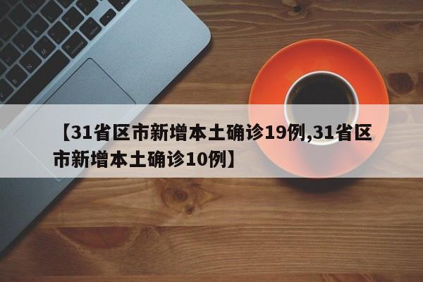 【31省区市新增本土确诊19例,31省区市新增本土确诊10例】