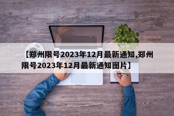 【郑州限号2023年12月最新通知,郑州限号2023年12月最新通知图片】