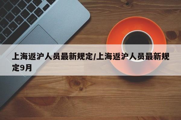 上海返沪人员最新规定/上海返沪人员最新规定9月