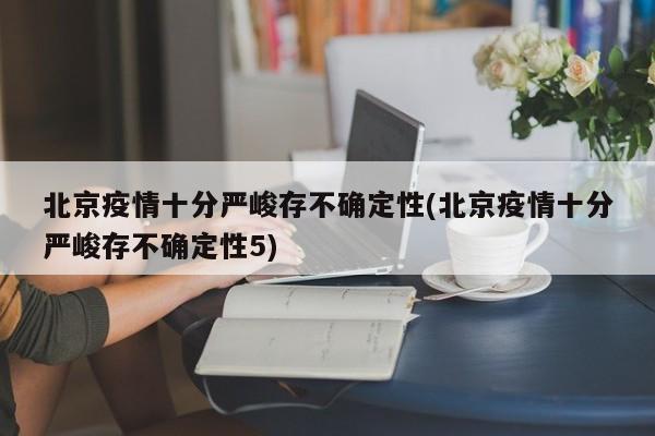 北京疫情十分严峻存不确定性(北京疫情十分严峻存不确定性5)