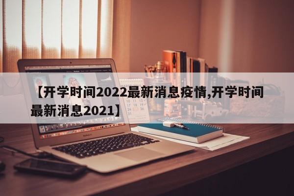 【开学时间2022最新消息疫情,开学时间最新消息2021】