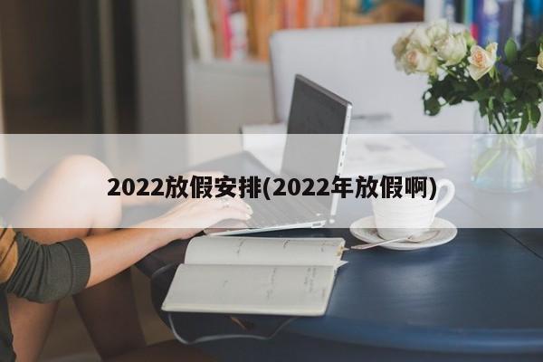 2022放假安排(2022年放假啊)