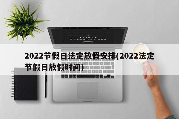 2022节假日法定放假安排(2022法定节假日放假时间)