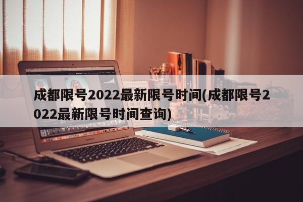 成都限号2022最新限号时间(成都限号2022最新限号时间查询)