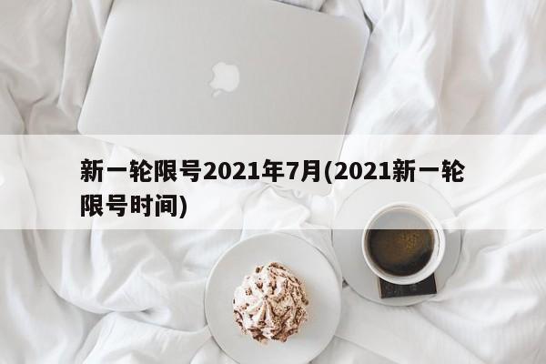 新一轮限号2021年7月(2021新一轮限号时间)