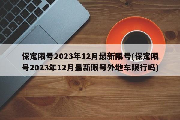 保定限号2023年12月最新限号(保定限号2023年12月最新限号外地车限行吗)