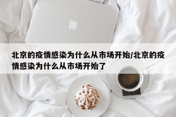 北京的疫情感染为什么从市场开始/北京的疫情感染为什么从市场开始了