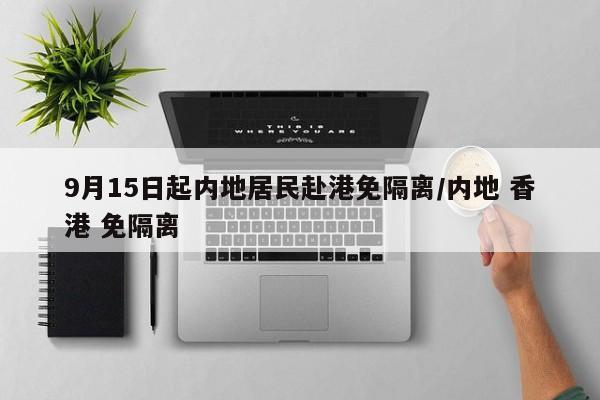 9月15日起内地居民赴港免隔离/内地 香港 免隔离