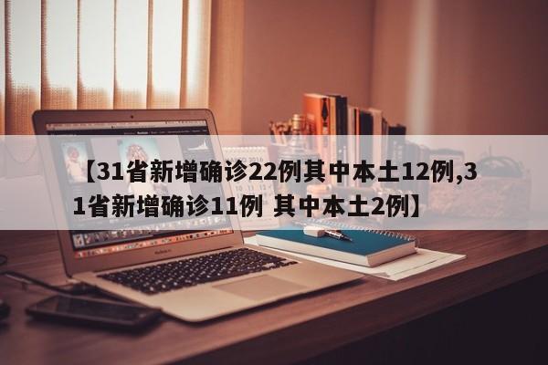 【31省新增确诊22例其中本土12例,31省新增确诊11例 其中本土2例】