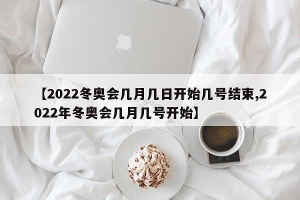 【2022冬奥会几月几日开始几号结束,2022年冬奥会几月几号开始】