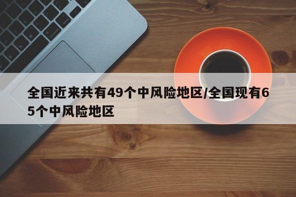 全国近来共有49个中风险地区/全国现有65个中风险地区