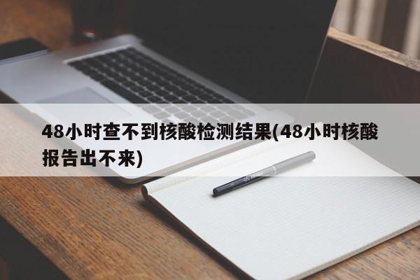 48小时查不到核酸检测结果(48小时核酸报告出不来)