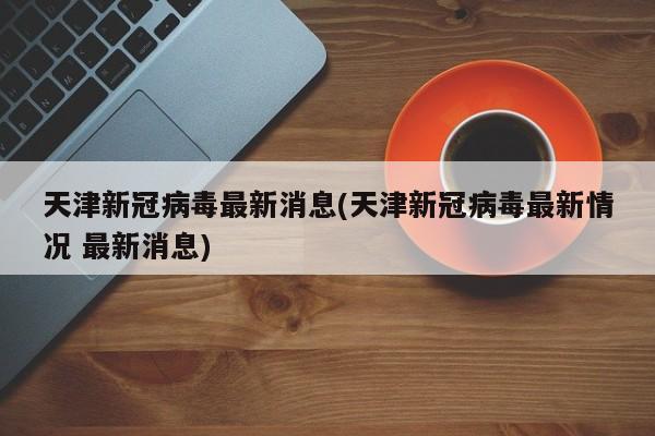 天津新冠病毒最新消息(天津新冠病毒最新情况 最新消息)