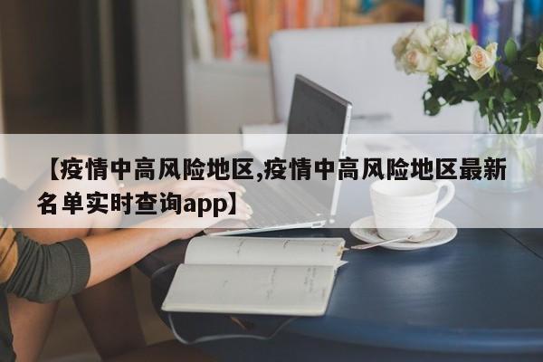 【疫情中高风险地区,疫情中高风险地区最新名单实时查询app】