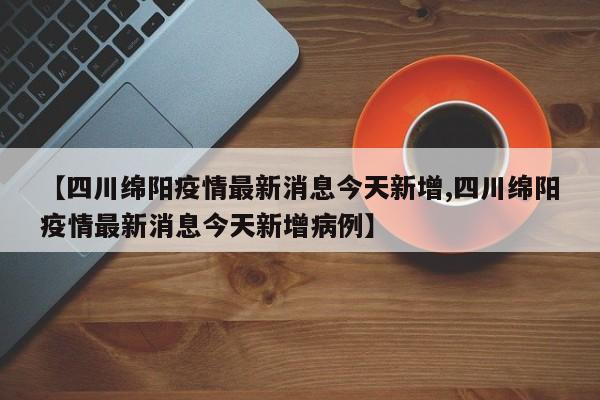 【四川绵阳疫情最新消息今天新增,四川绵阳疫情最新消息今天新增病例】