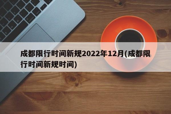 成都限行时间新规2022年12月(成都限行时间新规时间)