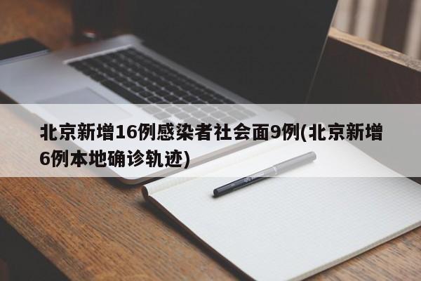 北京新增16例感染者社会面9例(北京新增6例本地确诊轨迹)