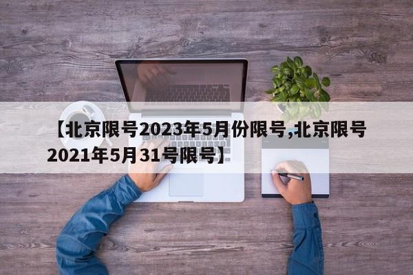 【北京限号2023年5月份限号,北京限号2021年5月31号限号】