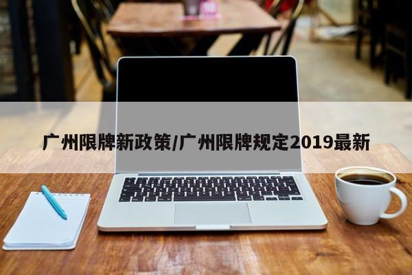 广州限牌新政策/广州限牌规定2019最新