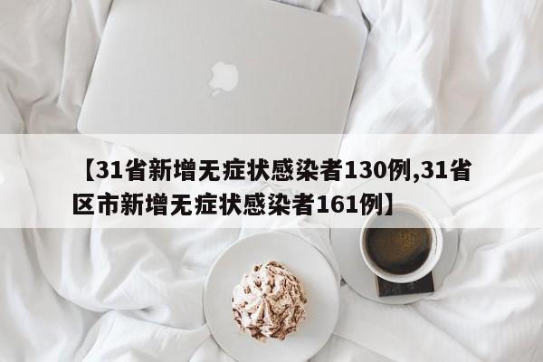 【31省新增无症状感染者130例,31省区市新增无症状感染者161例】