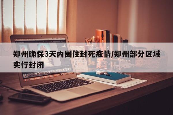 郑州确保3天内圈住封死疫情/郑州部分区域实行封闭