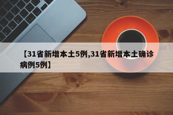 【31省新增本土5例,31省新增本土确诊病例5例】