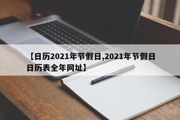 【日历2021年节假日,2021年节假日日历表全年网址】