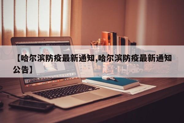 【哈尔滨防疫最新通知,哈尔滨防疫最新通知公告】