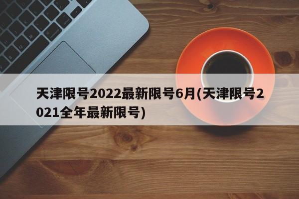 天津限号2022最新限号6月(天津限号2021全年最新限号)