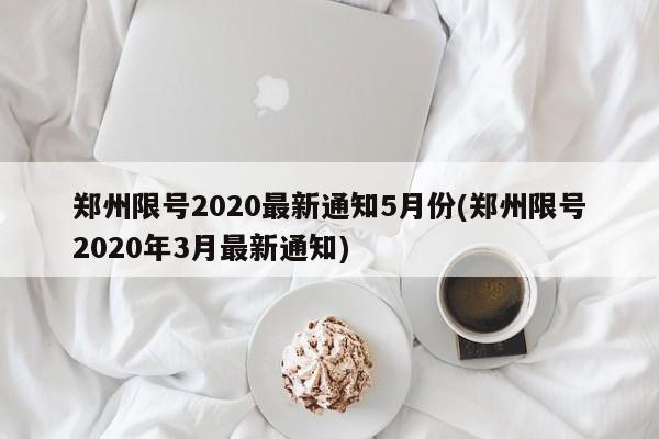 郑州限号2020最新通知5月份(郑州限号2020年3月最新通知)