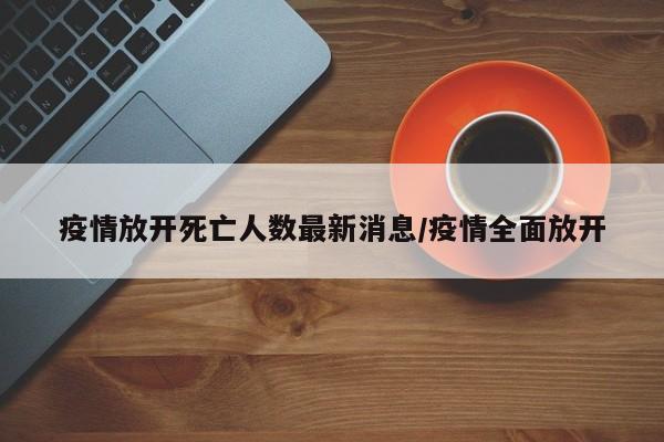 疫情放开死亡人数最新消息/疫情全面放开