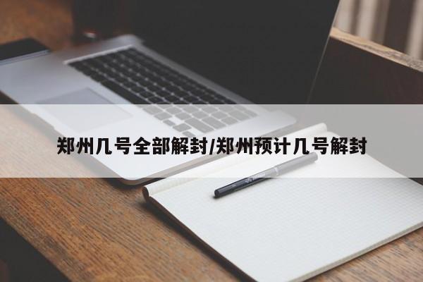 郑州几号全部解封/郑州预计几号解封