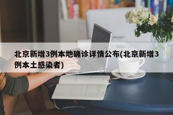 北京新增3例本地确诊详情公布(北京新增3例本土感染者)