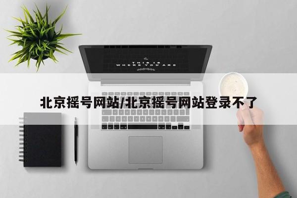 北京摇号网站/北京摇号网站登录不了