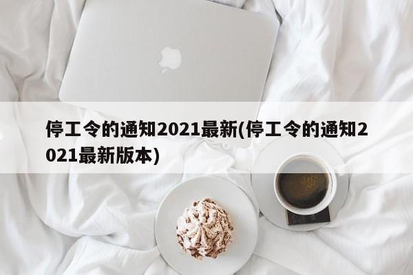 停工令的通知2021最新(停工令的通知2021最新版本)