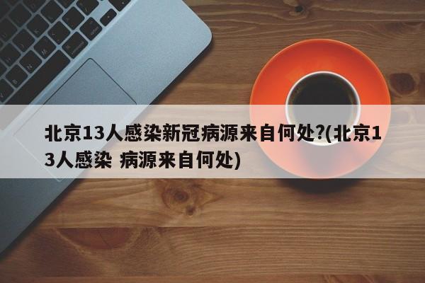 北京13人感染新冠病源来自何处?(北京13人感染 病源来自何处)