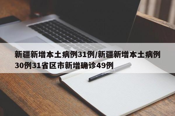 新疆新增本土病例31例/新疆新增本土病例30例31省区市新增确诊49例