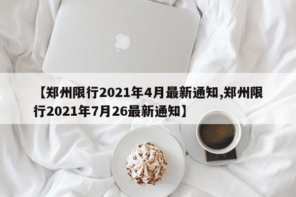 【郑州限行2021年4月最新通知,郑州限行2021年7月26最新通知】