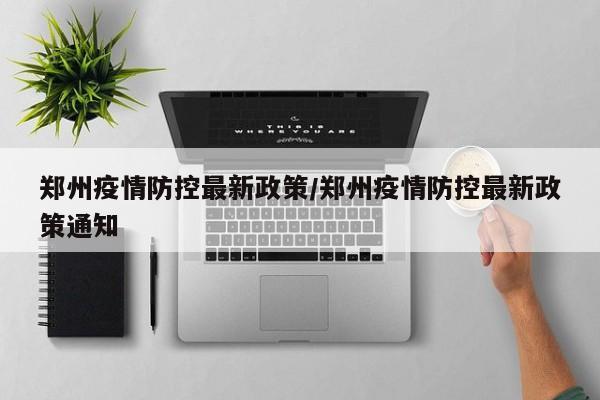 郑州疫情防控最新政策/郑州疫情防控最新政策通知