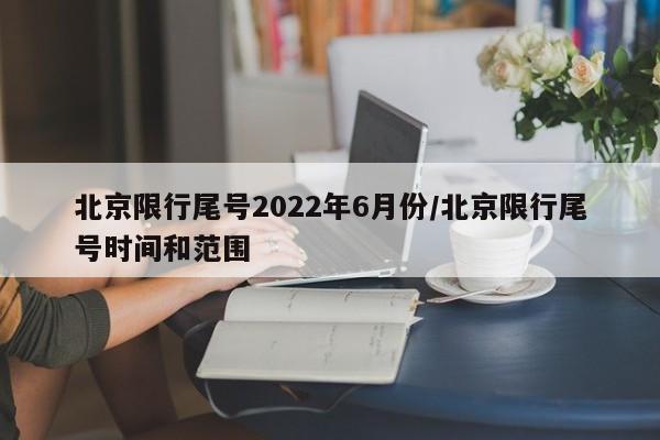 北京限行尾号2022年6月份/北京限行尾号时间和范围