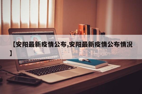 【安阳最新疫情公布,安阳最新疫情公布情况】