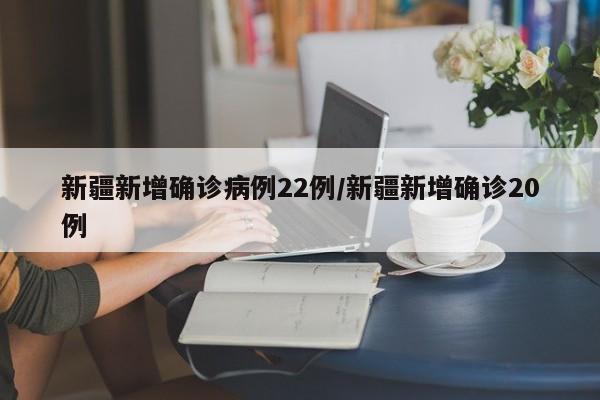 新疆新增确诊病例22例/新疆新增确诊20例